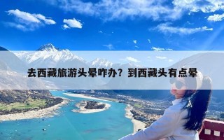 去西藏旅游头晕咋办？到西藏头有点晕