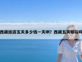 西藏旅游五天多少钱一天啊？西藏五天够玩吗