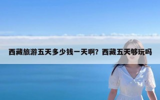 西藏旅游五天多少钱一天啊？西藏五天够玩吗