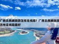 广西去西藏旅游怎样走线路？广西去西藏旅游怎样走线路最好