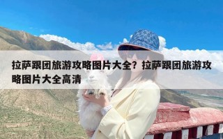 拉萨跟团旅游攻略图片大全？拉萨跟团旅游攻略图片大全高清