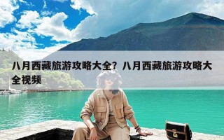 八月西藏旅游攻略大全？八月西藏旅游攻略大全视频