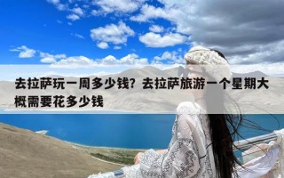 去拉萨玩一周多少钱？去拉萨旅游一个星期大概需要花多少钱