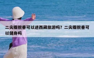 二尖瓣脱垂可以进西藏旅游吗？二尖瓣脱垂可以健身吗