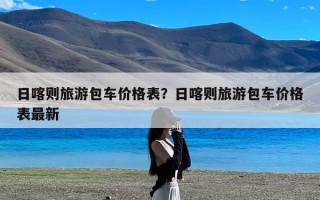 日喀则旅游包车价格表？日喀则旅游包车价格表最新