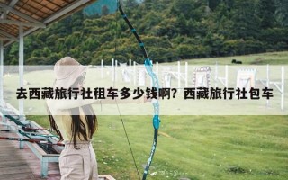 去西藏旅行社租车多少钱啊？西藏旅行社包车