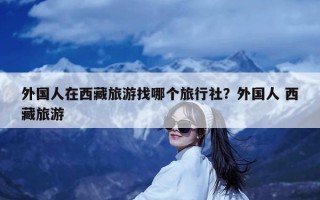 外国人在西藏旅游找哪个旅行社？外国人 西藏旅游