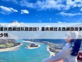 重庆西藏团队旅游团？重庆跟团去西藏旅游多少钱