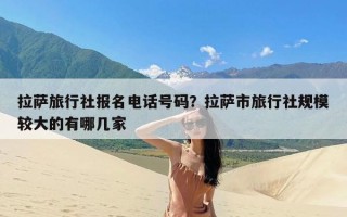 拉萨旅行社报名电话号码？拉萨市旅行社规模较大的有哪几家