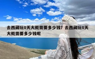 去西藏玩8天大概需要多少钱？去西藏玩8天大概需要多少钱呢