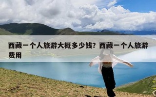 西藏一个人旅游大概多少钱？西藏一个人旅游费用