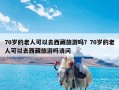 70岁的老人可以去西藏旅游吗？70岁的老人可以去西藏旅游吗请问