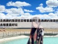 去西藏的旅游团去哪里最好？去西藏的旅游团去哪里最好玩