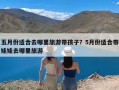 五月份适合去哪里旅游带孩子？5月份适合带娃娃去哪里旅游