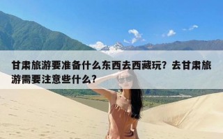 甘肃旅游要准备什么东西去西藏玩？去甘肃旅游需要注意些什么?