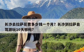 长沙去拉萨花费多少钱一个月？长沙到拉萨自驾游玩10天够吗?