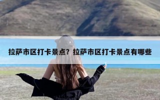 拉萨市区打卡景点？拉萨市区打卡景点有哪些