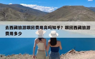 去西藏旅游跟团费用高吗知乎？跟团西藏旅游费用多少