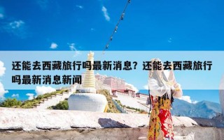 还能去西藏旅行吗最新消息？还能去西藏旅行吗最新消息新闻