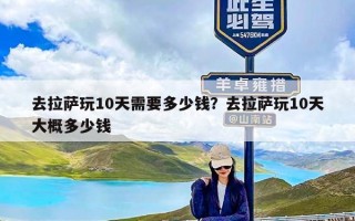 去拉萨玩10天需要多少钱？去拉萨玩10天大概多少钱