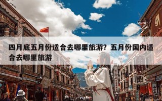 四月底五月份适合去哪里旅游？五月份国内适合去哪里旅游