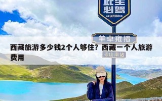 西藏旅游多少钱2个人够住？西藏一个人旅游费用