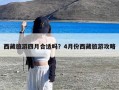 西藏旅游四月合适吗？4月份西藏旅游攻略