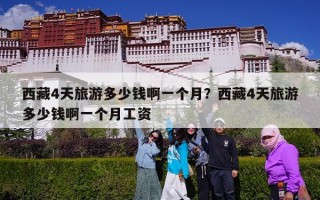 西藏4天旅游多少钱啊一个月？西藏4天旅游多少钱啊一个月工资