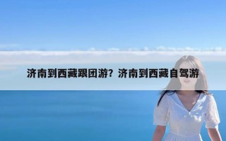 济南到西藏跟团游？济南到西藏自驾游