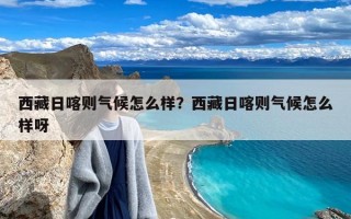 西藏日喀则气候怎么样？西藏日喀则气候怎么样呀