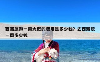 西藏旅游一周大概的费用是多少钱？去西藏玩一周多少钱