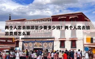 两个人出去旅游至少要多少钱？两个人出去旅游费用怎么算