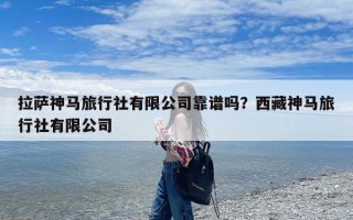 拉萨神马旅行社有限公司靠谱吗？西藏神马旅行社有限公司