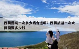 西藏游玩一次多少钱合适呢？西藏旅游一次大概需要多少钱