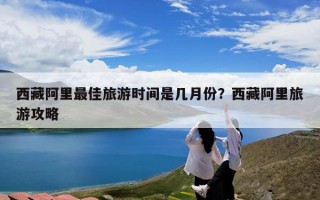 西藏阿里最佳旅游时间是几月份？西藏阿里旅游攻略