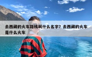 去西藏的火车路线叫什么名字？去西藏的火车是什么火车