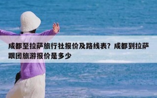 成都至拉萨旅行社报价及路线表？成都到拉萨跟团旅游报价是多少