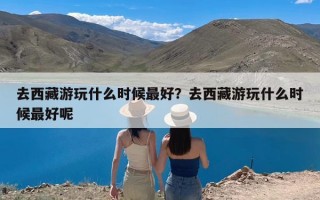 去西藏游玩什么时候最好？去西藏游玩什么时候最好呢