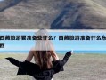 西藏旅游要准备些什么？西藏旅游准备什么东西