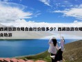 西藏旅游攻略自由行价格多少？西藏旅游攻略自助游