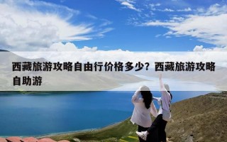 西藏旅游攻略自由行价格多少？西藏旅游攻略自助游