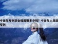 中老年专列游全程需要多少钱？中老年人旅游专列