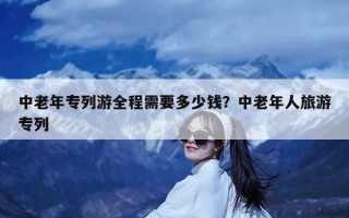 中老年专列游全程需要多少钱？中老年人旅游专列