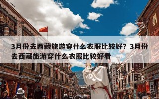 3月份去西藏旅游穿什么衣服比较好？3月份去西藏旅游穿什么衣服比较好看