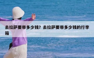 去拉萨要带多少钱？去拉萨要带多少钱的行李箱