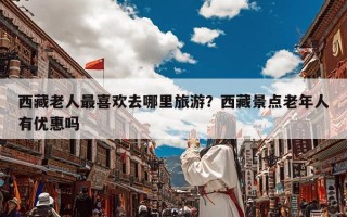 西藏老人最喜欢去哪里旅游？西藏景点老年人有优惠吗