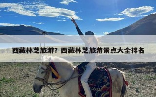 西藏林芝旅游？西藏林芝旅游景点大全排名