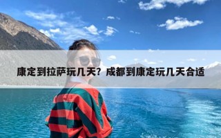 康定到拉萨玩几天？成都到康定玩几天合适