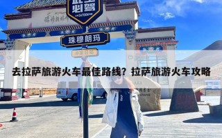 去拉萨旅游火车最佳路线？拉萨旅游火车攻略