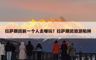 拉萨跟团前一个人去哪玩？拉萨跟团旅游陷阱